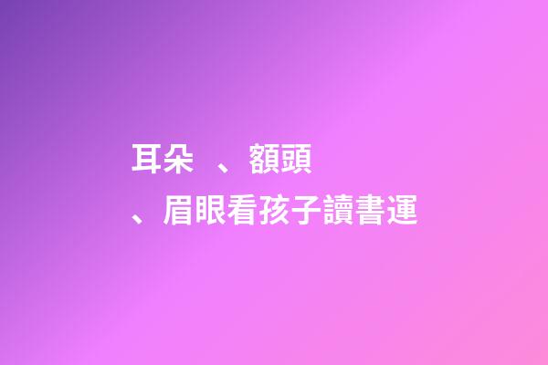 耳朵、額頭、眉眼看孩子讀書運